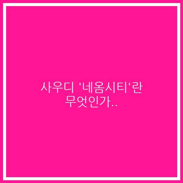사우디 ‘네옴시티’란 무엇인가..