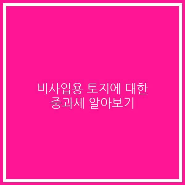 비사업용 토지에 대한 중과세 알아보기