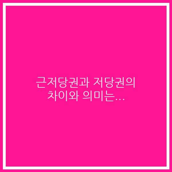 근저당권과 저당권의 차이와 의미는…