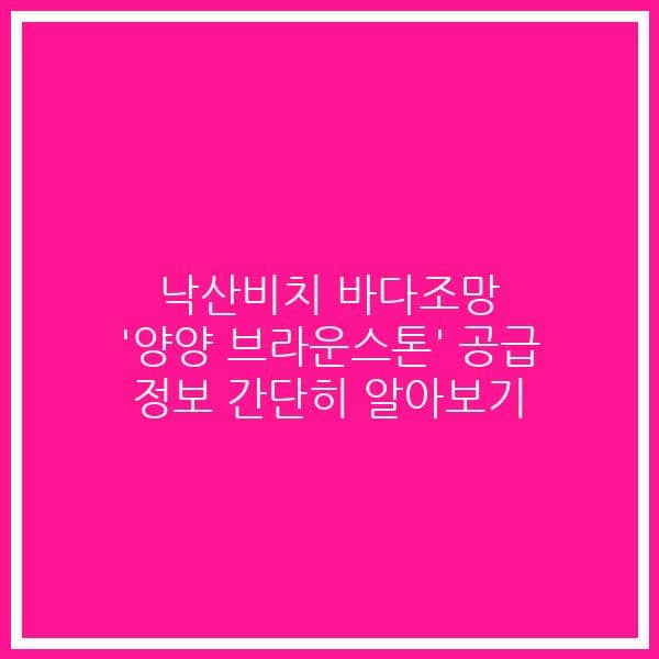 낙산비치 바다조망 ‘양양 브라운스톤’ 공급 정보 간단히 알아보기
