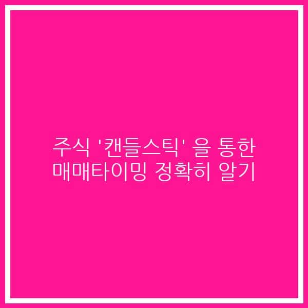 주식 ‘캔들스틱’ 을 통한 매매타이밍 정확히 알기