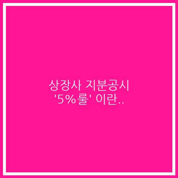 상장사 지분공시 ‘5%룰’ 이란..