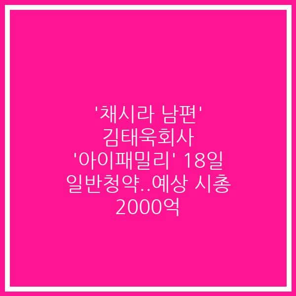 ‘채시라 남편’ 김태욱회사 ‘아이패밀리’ 18일 일반청약..예상 시총 2000억