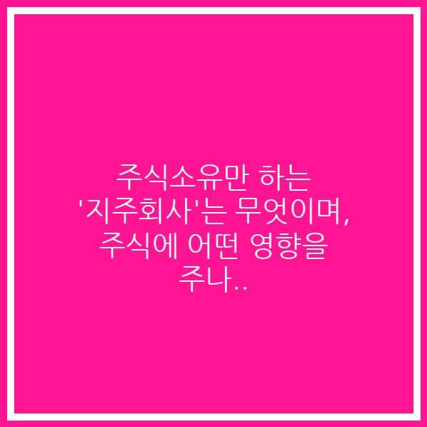 주식소유만 하는  ‘지주회사’는 무엇이며, 주식에 어떤 영향을 주나..