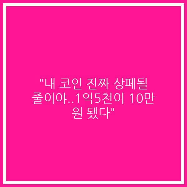 “내 코인 진짜 상폐될 줄이야..1억5천이 10만 원 됐다”
