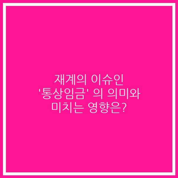 재계의 이슈인 ‘통상임금’ 의 의미와 미치는 영향은?
