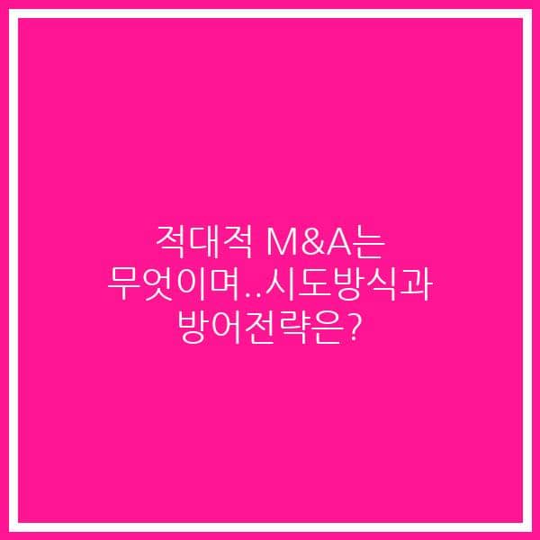 적대적 M&A는 무엇이며..시도방식과 방어전략은?