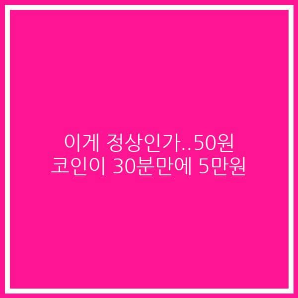 이게 정상인가..50원 코인이 30분만에 5만원