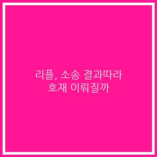 리플, 소송 결과따라 호재 이뤄질까