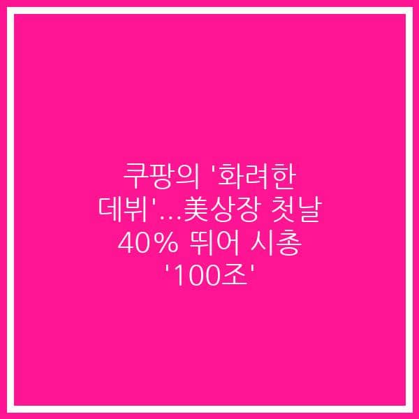 쿠팡의 ‘화려한 데뷔’…美상장 첫날 40% 뛰어 시총 ‘100조’