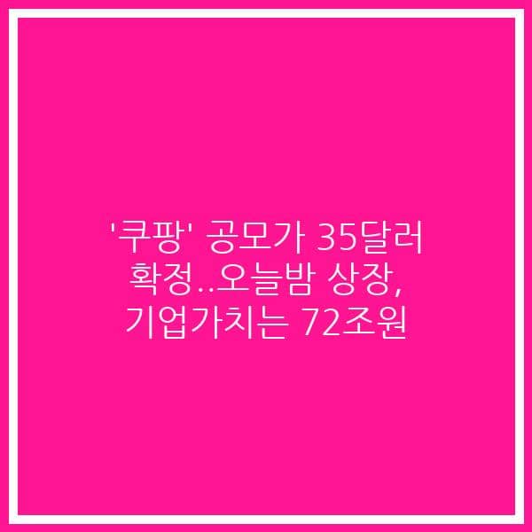 ‘쿠팡’ 공모가 35달러 확정..오늘밤 상장, 기업가치는 72조원