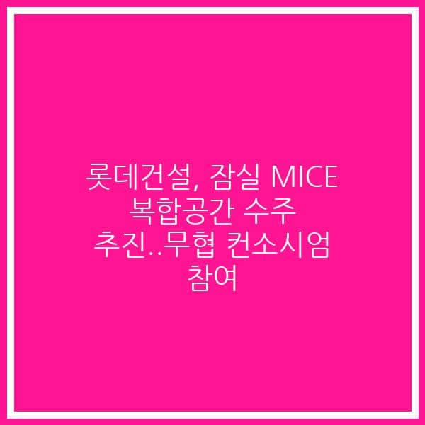 롯데건설, 잠실 MICE 복합공간 수주 추진..무협 컨소시엄 참여