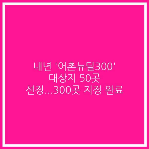 내년 ‘어촌뉴딜300’ 대상지 50곳 선정…300곳 지정 완료