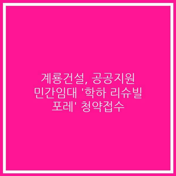 계룡건설, 공공지원 민간임대 ‘학하 리슈빌 포레’ 청약접수