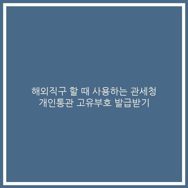 해외직구 할 때 사용하는 관세청 개인통관 고유부호 발급받기