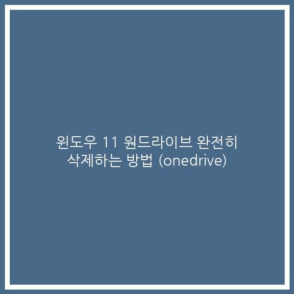 윈도우 11 원드라이브 완전히 삭제하는 방법 (onedrive)