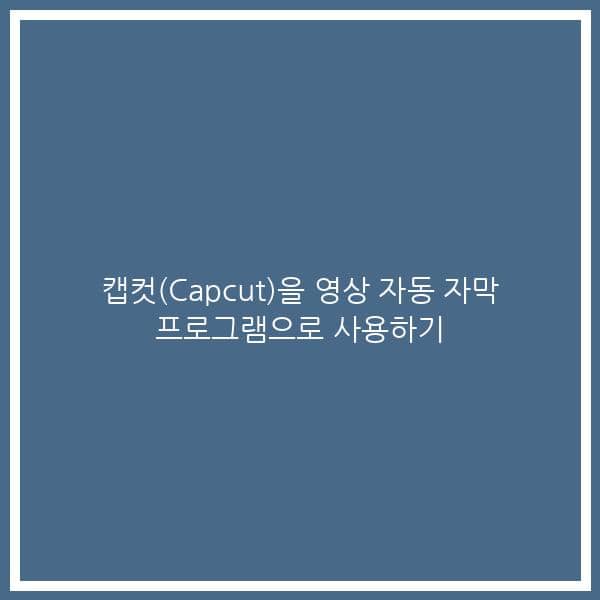 캡컷(Capcut)을 영상 자동 자막 프로그램으로 사용하기