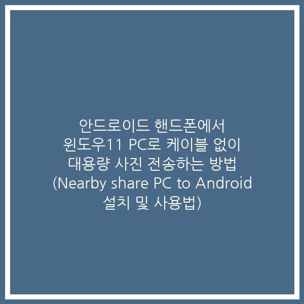 안드로이드 핸드폰에서 윈도우11 PC로 케이블 없이 대용량 사진 전송하는 방법 (Nearby share PC to Android  설치 및 사용법)