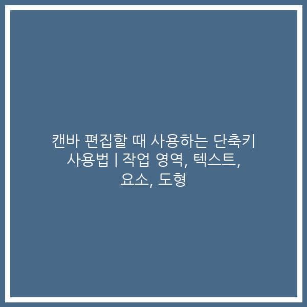 캔바 편집할 때 사용하는 단축키 사용법 | 작업 영역, 텍스트, 요소, 도형