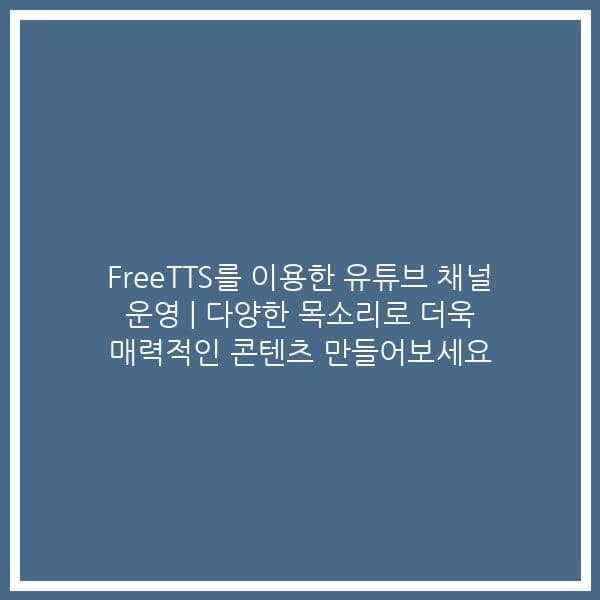 FreeTTS를 이용한 유튜브 채널 운영 | 다양한 목소리로 더욱 매력적인 콘텐츠 만들어보세요