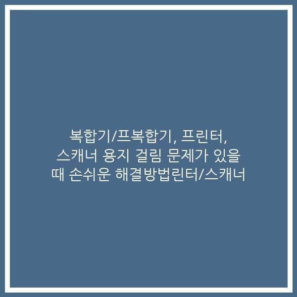 복합기/프복합기, 프린터, 스캐너 용지 걸림 문제가 있을 때 손쉬운 해결방법린터/스캐너