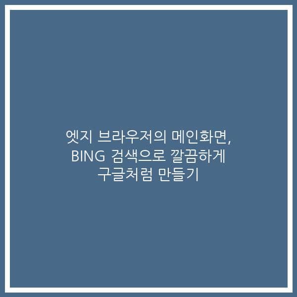 엣지 브라우저의 메인화면, BING 검색으로 깔끔하게 구글처럼 만들기