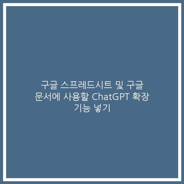구글 스프레드시트 및 구글 문서에 사용할 ChatGPT 확장 기능 넣기