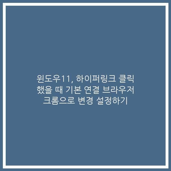 윈도우11, 하이퍼링크 클릭 했을 때 기본 연결 브라우저 크롬으로 변경 설정하기