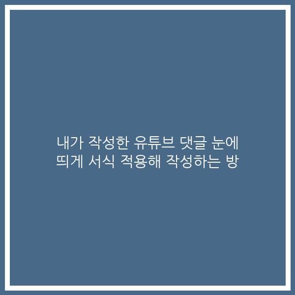 내가 작성한 유튜브 댓글 눈에 띄게 서식 적용해 작성하는 방