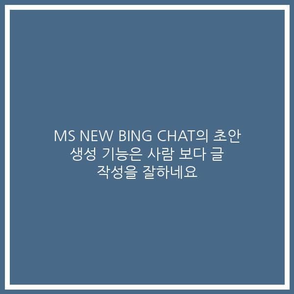 MS NEW BING CHAT의 초안 생성 기능은 사람 보다 글 작성을 잘하네요