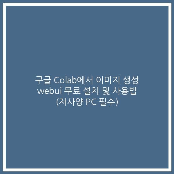 구글 Colab에서 이미지 생성 webui 무료 설치 및 사용법 (저사양 PC 필수)