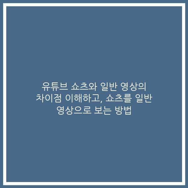 유튜브 쇼츠와 일반 영상의 차이점 이해하고, 쇼츠를 일반 영상으로 보는 방법