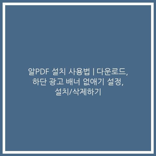 알PDF 설치 사용법 | 다운로드, 하단 광고 배너 없애기 설정, 설치/삭제하기