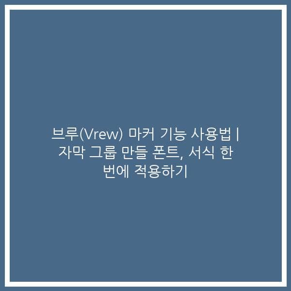 브루(Vrew) 마커 기능 사용법 | 자막 그룹 만들 폰트, 서식 한 번에 적용하기