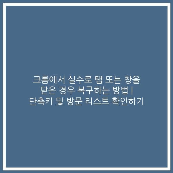 크롬에서 실수로 탭 또는 창을 닫은 경우 복구하는 방법 | 단축키 및 방문 리스트 확인하기