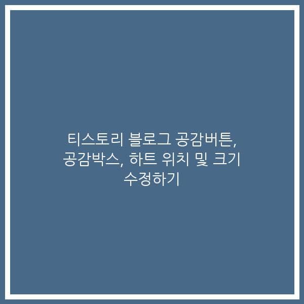 티스토리 블로그 공감버튼, 공감박스, 하트 위치 및 크기 수정하기