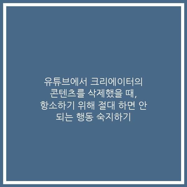 유튜브에서 크리에이터의 콘텐츠를 삭제했을 때, 항소하기 위해 절대 하면 안 되는 행동 숙지하기