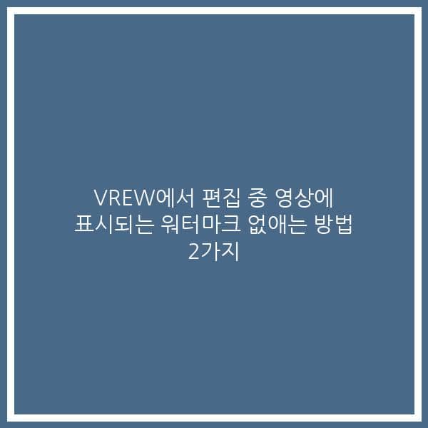 VREW에서 편집 중 영상에 표시되는 워터마크 없애는 방법 2가지