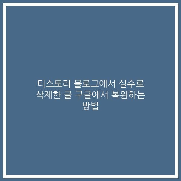 티스토리 블로그에서 실수로 삭제한 글 구글에서 복원하는 방법