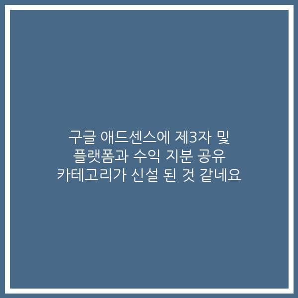 구글 애드센스에 제3자 및 플랫폼과 수익 지분 공유 카테고리가 신설 된 것 같네요