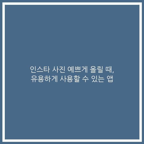 인스타 사진 예쁘게 올릴 때, 유용하게 사용할 수 있는 앱
