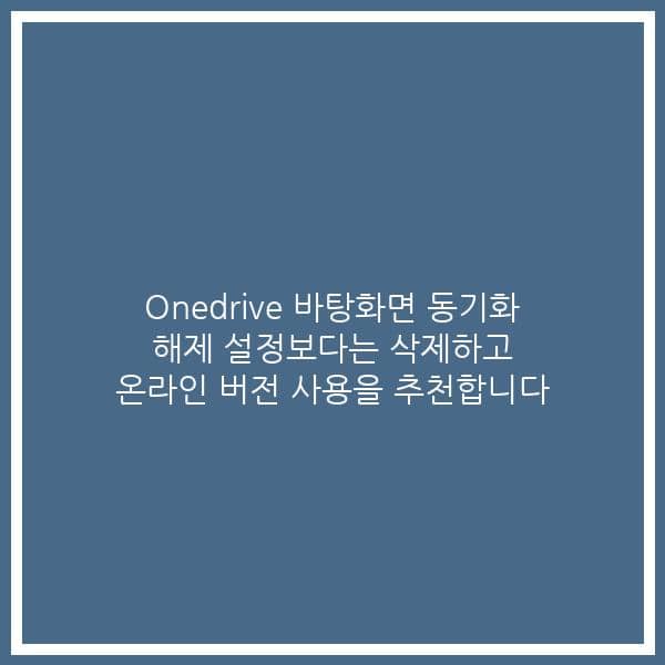 Onedrive 바탕화면 동기화 해제 설정보다는 삭제하고 온라인 버전 사용을 추천합니다