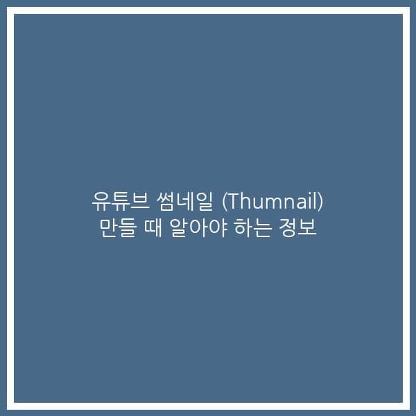 유튜브 썸네일 (Thumnail) 만들 때 알아야 하는 정보