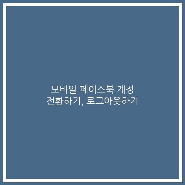 모바일 페이스북 계정 전환하기, 로그아웃하기