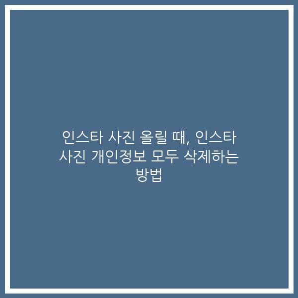 인스타 사진 올릴 때, 인스타 사진 개인정보 모두 삭제하는 방법