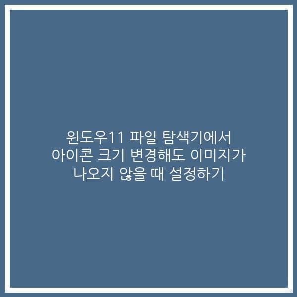 윈도우11 파일 탐색기에서 아이콘 크기 변경해도 이미지가 나오지 않을 때 설정하기