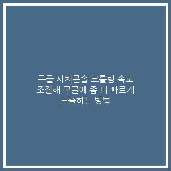 구글 서치콘솔 크롤링 속도 조절해 구글에 좀 더 빠르게 노출하는 방법