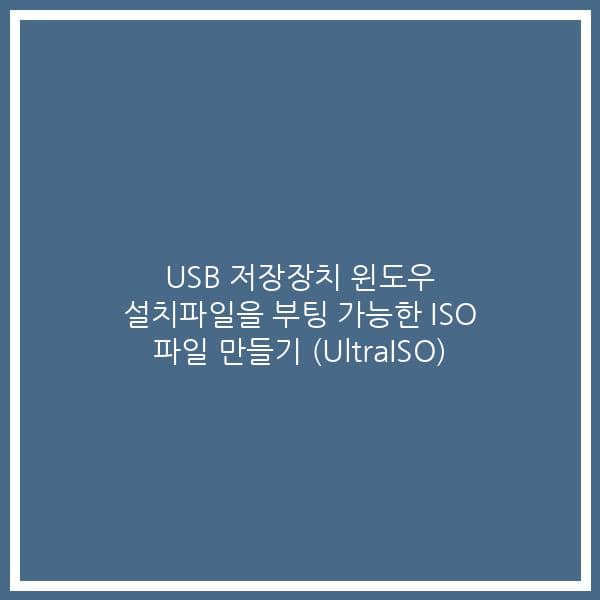 USB 저장장치 윈도우 설치파일을 부팅 가능한 ISO 파일 만들기 (UltraISO)