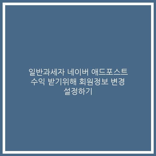 일반과세자 네이버 애드포스트 수익 받기위해 회원정보 변경 설정하기