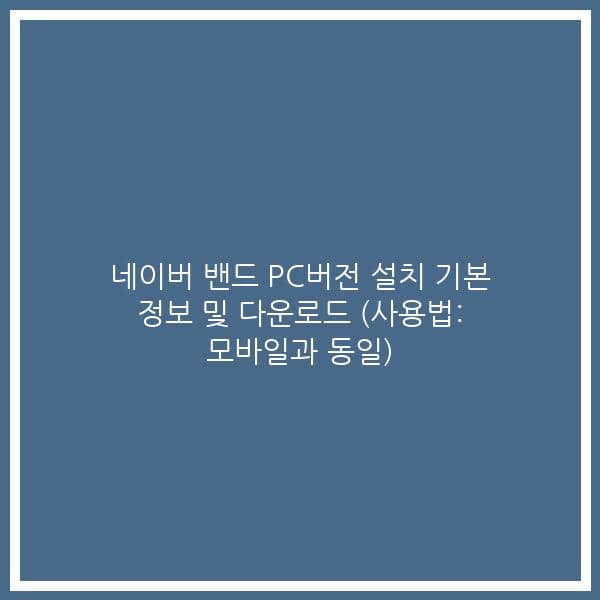 네이버 밴드 PC버전 설치 기본 정보 및 다운로드 (사용법: 모바일과 동일)